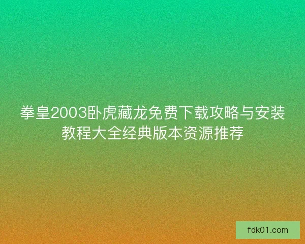 拳皇2003卧虎藏龙免费下载攻略与安装教程大全经典版本资源推荐