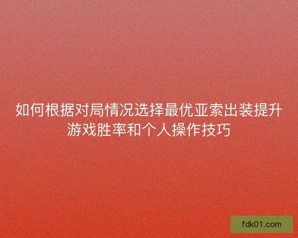 如何根据对局情况选择最优亚索出装提升游戏胜率和个人操作技巧