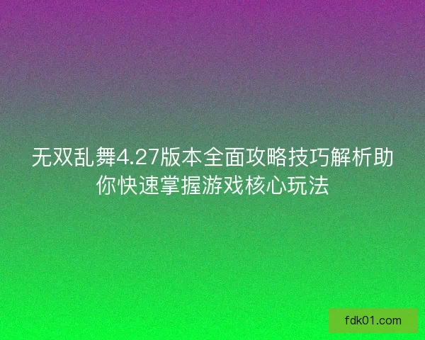 无双乱舞4.27版本全面攻略技巧解析助你快速掌握游戏核心玩法