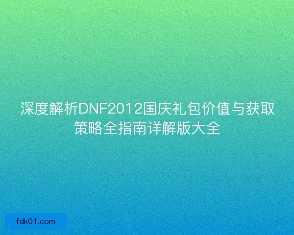 深度解析DNF2012国庆礼包价值与获取策略全指南详解版大全