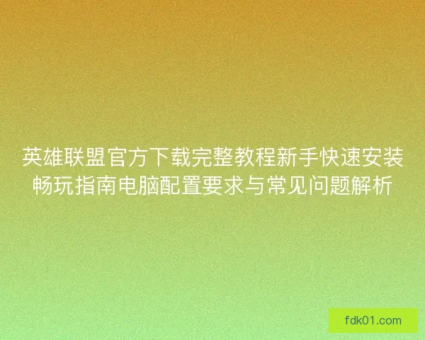 英雄联盟官方下载完整教程新手快速安装畅玩指南电脑配置要求与常见问题解析