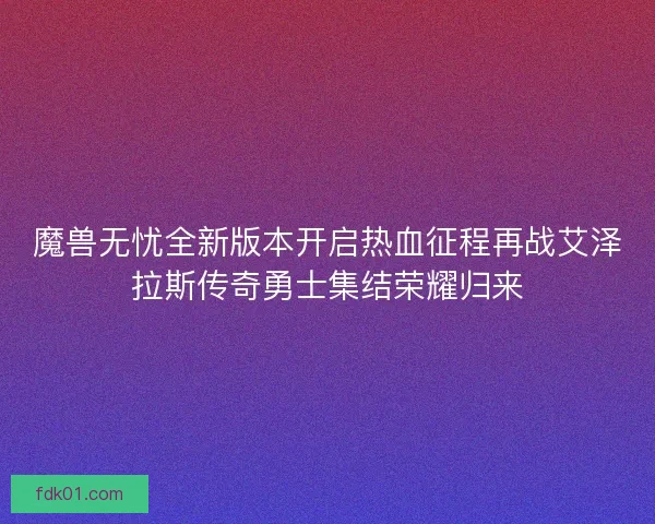 魔兽无忧全新版本开启热血征程再战艾泽拉斯传奇勇士集结荣耀归来