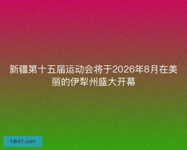 新疆第十五届运动会将于2026年8月在美丽的伊犁州盛大开幕
