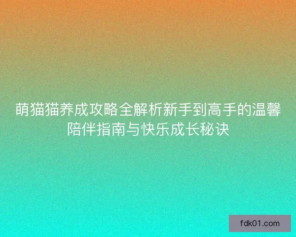 萌猫猫养成攻略全解析新手到高手的温馨陪伴指南与快乐成长秘诀