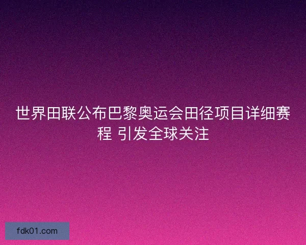 世界田联公布巴黎奥运会田径项目详细赛程 引发全球关注