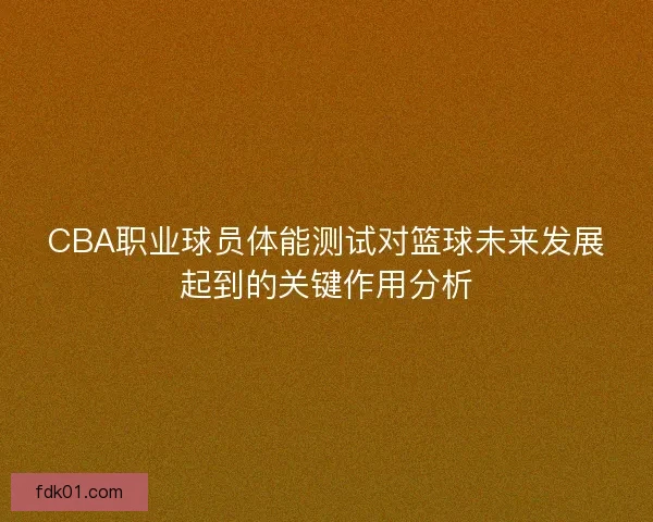 CBA职业球员体能测试对篮球未来发展起到的关键作用分析