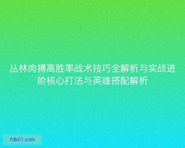 丛林肉搏高胜率战术技巧全解析与实战进阶核心打法与英雄搭配解析