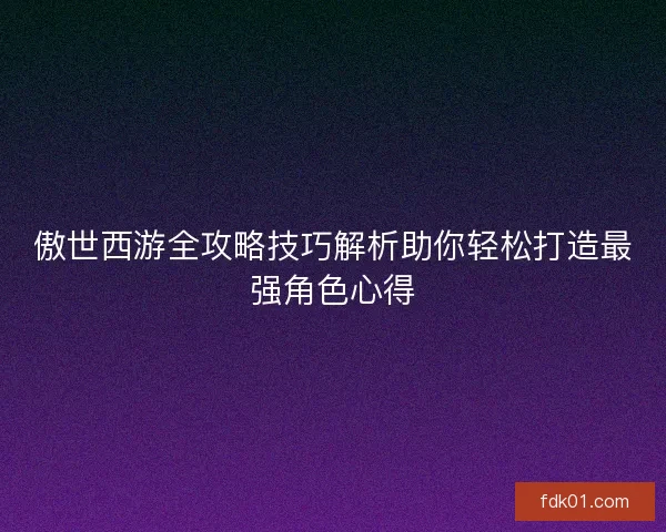 傲世西游全攻略技巧解析助你轻松打造最强角色心得