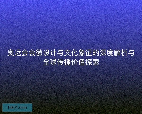 奥运会会徽设计与文化象征的深度解析与全球传播价值探索
