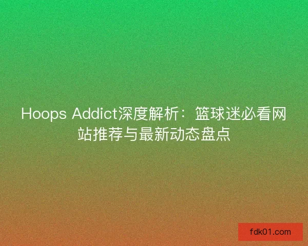 Hoops Addict深度解析：篮球迷必看网站推荐与最新动态盘点